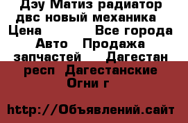 Дэу Матиз радиатор двс новый механика › Цена ­ 2 100 - Все города Авто » Продажа запчастей   . Дагестан респ.,Дагестанские Огни г.